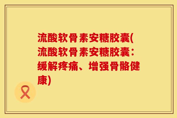流酸软骨素安糖胶囊(流酸软骨素安糖胶囊：缓解疼痛、增强骨骼健康)