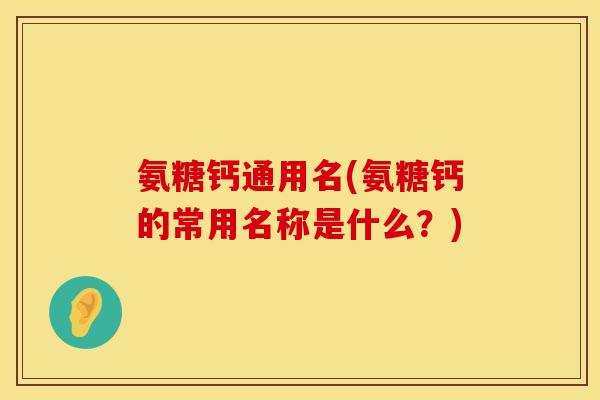 氨糖钙通用名(氨糖钙的常用名称是什么？)