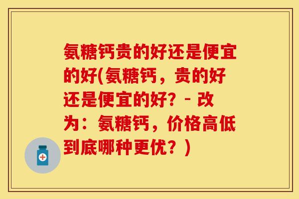 氨糖钙贵的好还是便宜的好(氨糖钙，贵的好还是便宜的好？- 改为：氨糖钙，价格高低到底哪种更优？)