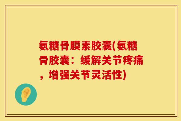 氨糖骨膜素胶囊(氨糖骨胶囊:缓解关节疼痛,增强关节灵活性)