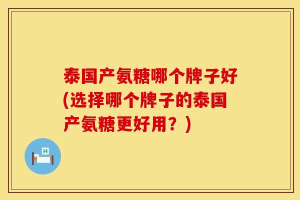 泰国产氨糖哪个牌子好(选择哪个牌子的泰国产氨糖更好用?) 泰国产氨糖哪个牌子好(选择哪个牌子的泰国产氨糖更好用?)