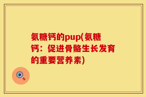 氨糖钙的pup(氨糖钙：促进骨骼生长发育的重要营养素)