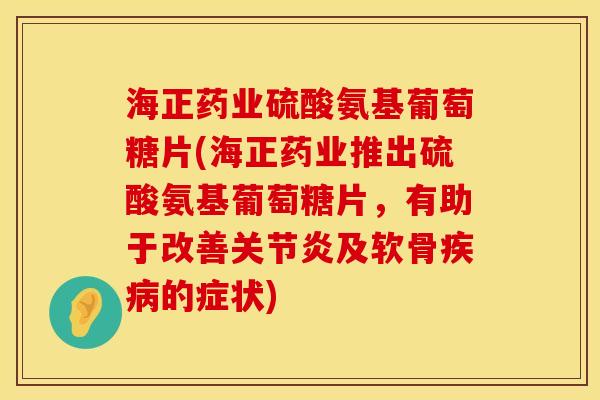 海正药业硫酸氨基葡萄糖片(海正药业推出硫酸氨基葡萄糖片，有助于改善关节炎及软骨疾病的症状)