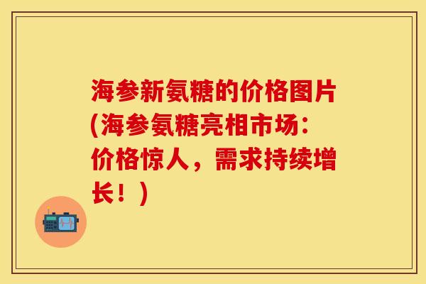海参新氨糖的价格图片(海参氨糖亮相市场：价格惊人，需求持续增长！)