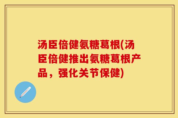 汤臣倍健氨糖葛根(汤臣倍健推出氨糖葛根产品，强化关节保健)