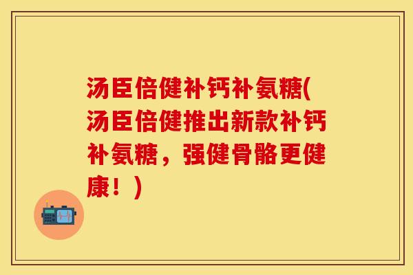 汤臣倍健补钙补氨糖(汤臣倍健推出新款补钙补氨糖，强健骨骼更健康！)