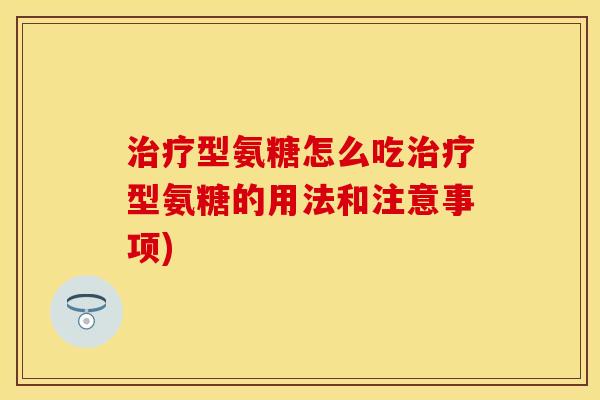 治疗型氨糖怎么吃治疗型氨糖的用法和注意事项)