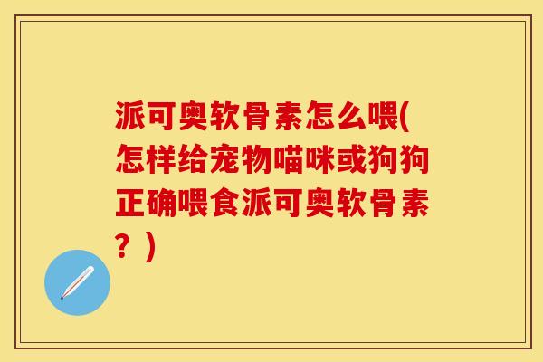 派可奥软骨素怎么喂(怎样给宠物喵咪或狗狗正确喂食派可奥软骨素？)