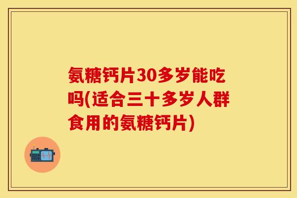 氨糖钙片30多岁能吃吗(适合三十多岁人群食用的氨糖钙片)