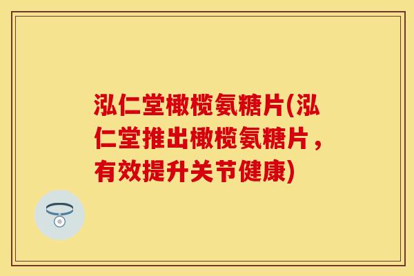 泓仁堂橄榄氨糖片(泓仁堂推出橄榄氨糖片,有效提升关节健康)