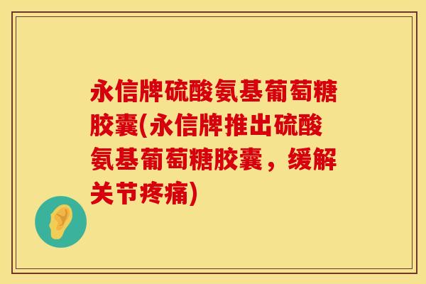 永信牌硫酸氨基葡萄糖胶囊(永信牌推出硫酸氨基葡萄糖胶囊,缓解关节) 永信牌硫酸氨基葡萄糖胶囊(永信牌推出硫酸氨基葡萄糖胶囊,缓解关节)