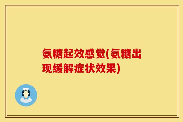 氨糖起效感觉(氨糖出现缓解症状效果)