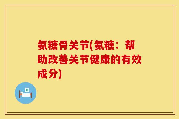 氨糖骨关节(氨糖：帮助改善关节健康的有效成分)
