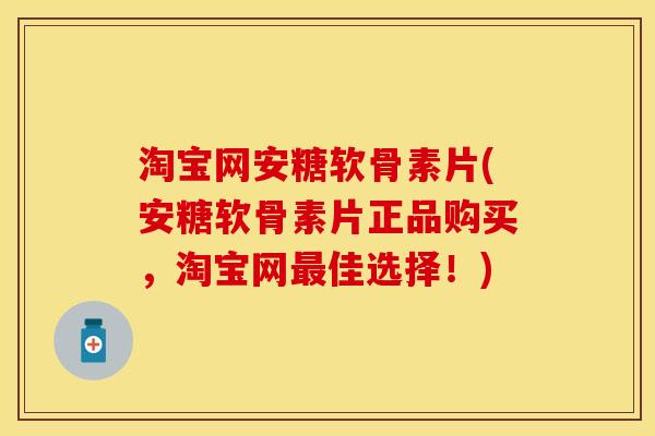 淘宝网安糖软骨素片(安糖软骨素片正品购买，淘宝网最佳选择！)