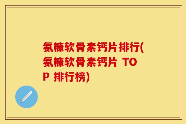 氨糠软骨素钙片排行(氨糠软骨素钙片 TOP 排行榜) 氨糠软骨素钙片排行(氨糠软骨素钙片 TOP 排行榜)