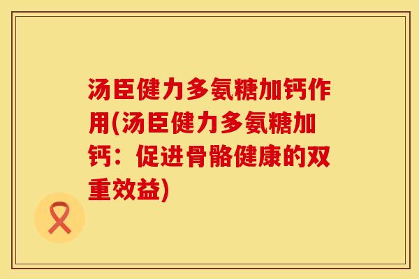 汤臣健力多氨糖加钙作用(汤臣健力多氨糖加钙：促进骨骼健康的双重效益)