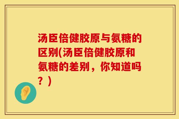 汤臣倍健胶原与氨糖的区别(汤臣倍健胶原和氨糖的差别，你知道吗？)