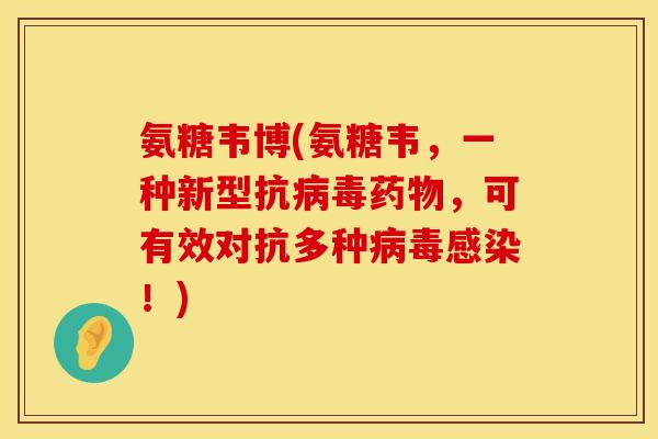 氨糖韦博(氨糖韦,一种新型抗,可有效对抗多种!) 氨糖韦博(氨糖韦,一种新型抗,可有效对抗多种!)