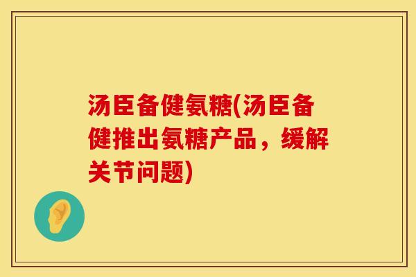 汤臣备健氨糖(汤臣备健推出氨糖产品，缓解关节问题)
