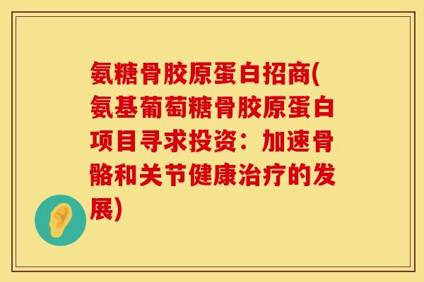 氨糖骨胶原蛋白招商(氨基葡萄糖骨胶原蛋白项目寻求投资：加速骨骼和关节健康治疗的发展)
