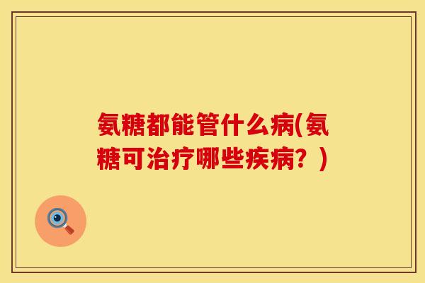 氨糖都能管什么病(氨糖可治疗哪些疾病？)