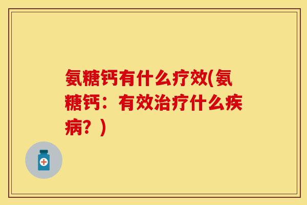 氨糖钙有什么疗效(氨糖钙：有效治疗什么疾病？)