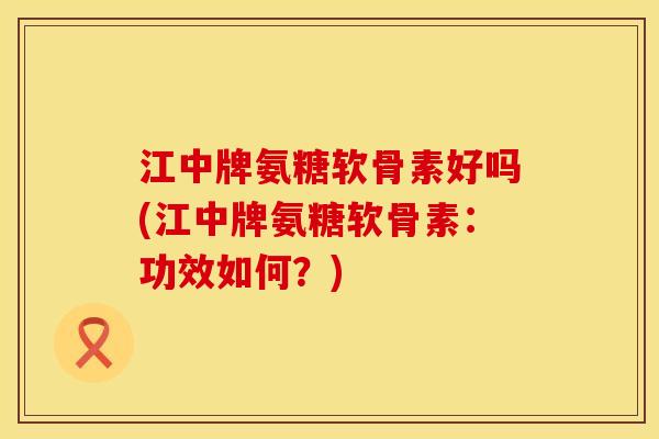 江中牌氨糖软骨素好吗(江中牌氨糖软骨素：功效如何？)