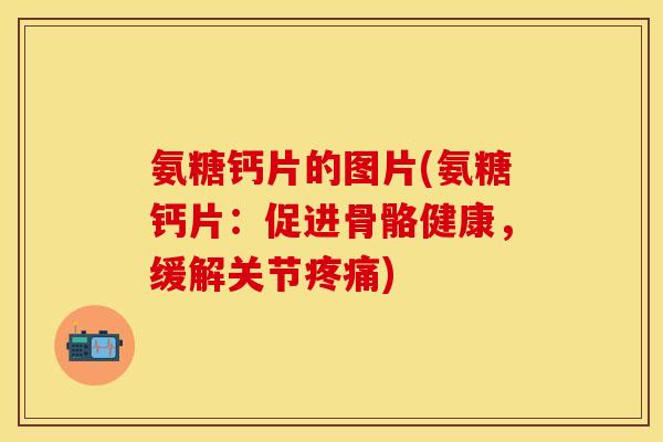 氨糖钙片的图片(氨糖钙片：促进骨骼健康，缓解关节疼痛)