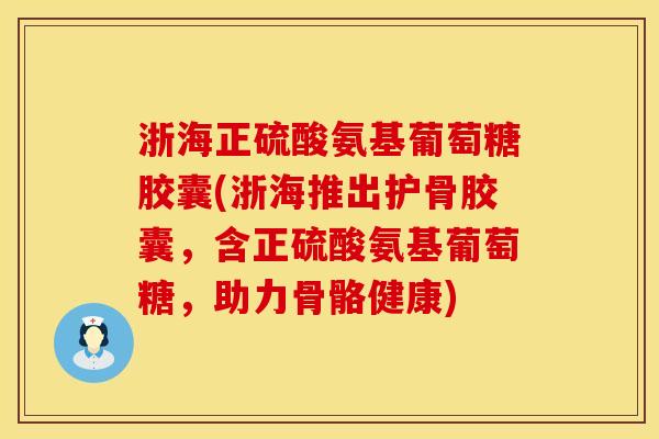 浙海正硫酸氨基葡萄糖胶囊(浙海推出护骨胶囊，含正硫酸氨基葡萄糖，助力骨骼健康)