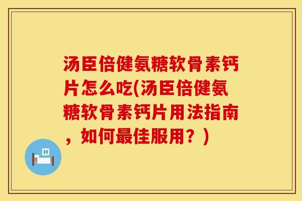 汤臣倍健氨糖软骨素钙片怎么吃(汤臣倍健氨糖软骨素钙片用法指南，如何最佳服用？)