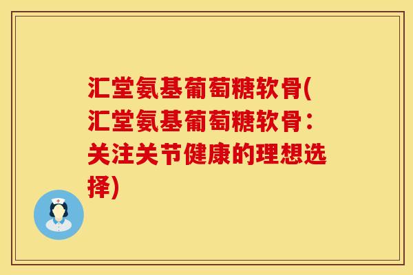 汇堂氨基葡萄糖软骨(汇堂氨基葡萄糖软骨:关注关节健康的理想选择) 汇堂氨基葡萄糖软骨(汇堂氨基葡萄糖软骨:关注关节健康的理想选择)