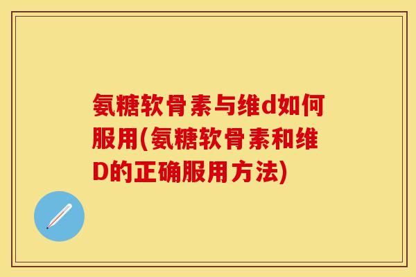 氨糖软骨素与维d如何服用(氨糖软骨素和维D的正确服用方法)