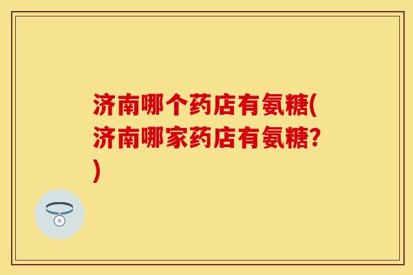 济南哪个药店有氨糖(济南哪家药店有氨糖？)