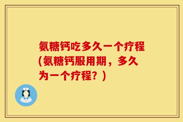 氨糖钙吃多久一个疗程(氨糖钙服用期，多久为一个疗程？)