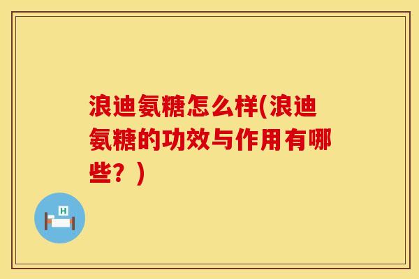浪迪氨糖怎么样(浪迪氨糖的功效与作用有哪些?) 浪迪氨糖怎么样(浪迪氨糖的功效与作用有哪些?)