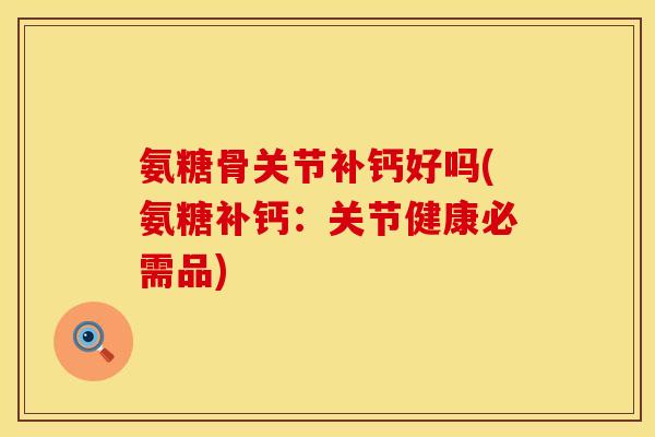 氨糖骨关节补钙好吗(氨糖补钙:关节健康必需品) 氨糖骨关节补钙好吗(氨糖补钙:关节健康必需品)