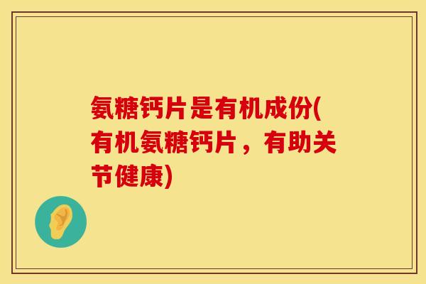 氨糖钙片是有机成份(有机氨糖钙片，有助关节健康)