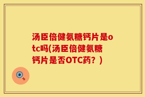 汤臣倍健氨糖钙片是otc吗(汤臣倍健氨糖钙片是否OTC药？)