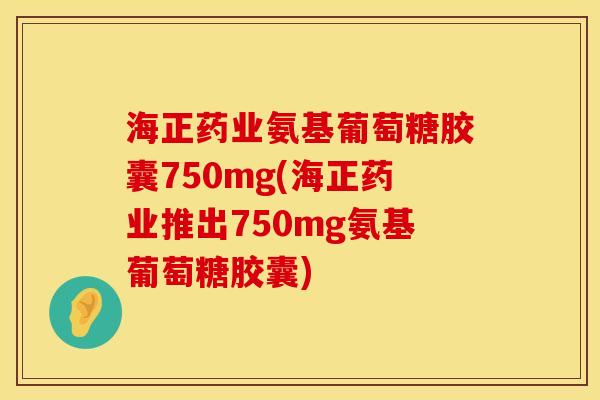 海正药业氨基葡萄糖胶囊750mg(海正药业推出750mg氨基葡萄糖胶囊) 海正药业氨基葡萄糖胶囊750mg(海正药业推出750mg氨基葡萄糖胶囊)