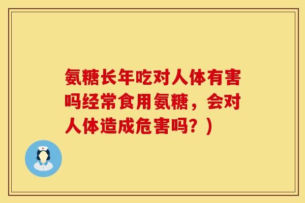 氨糖长年吃对人体有害吗经常食用氨糖，会对人体造成危害吗？)