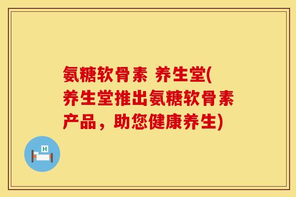 氨糖软骨素 养生堂(养生堂推出氨糖软骨素产品，助您健康养生)