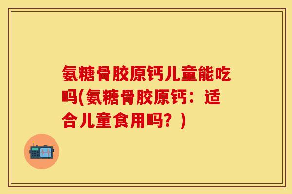 氨糖骨胶原钙儿童能吃吗(氨糖骨胶原钙:适合儿童食用吗?) 氨糖骨胶原钙儿童能吃吗(氨糖骨胶原钙:适合儿童食用吗?)