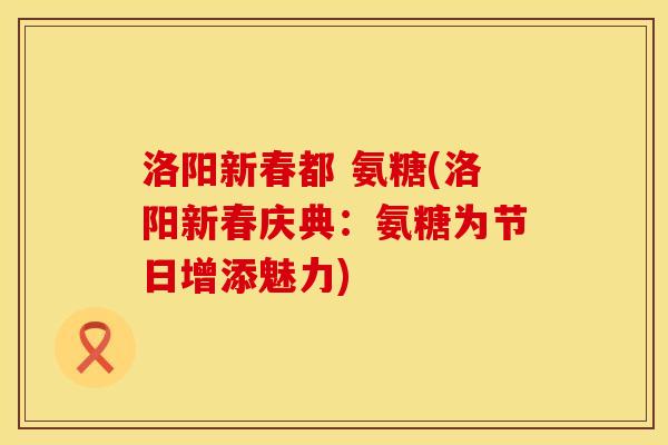 洛阳新春都 氨糖(洛阳新春庆典：氨糖为节日增添魅力)