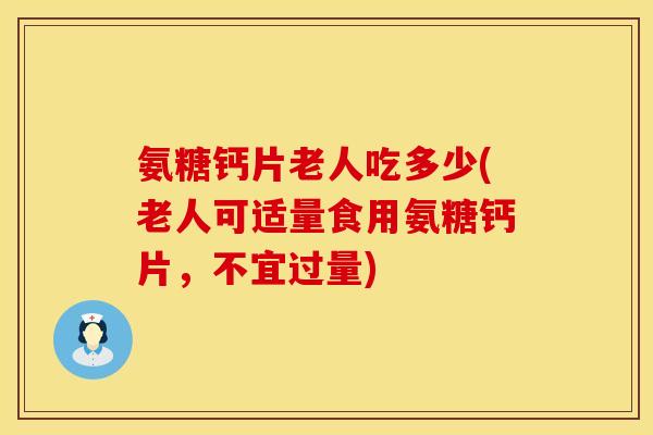 氨糖钙片老人吃多少(老人可适量食用氨糖钙片，不宜过量)
