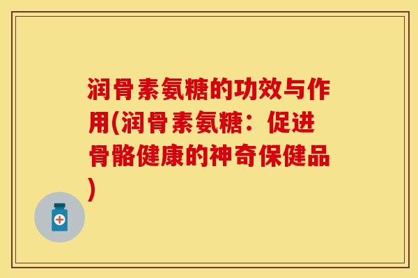 润骨素氨糖的功效与作用(润骨素氨糖：促进骨骼健康的神奇保健品)