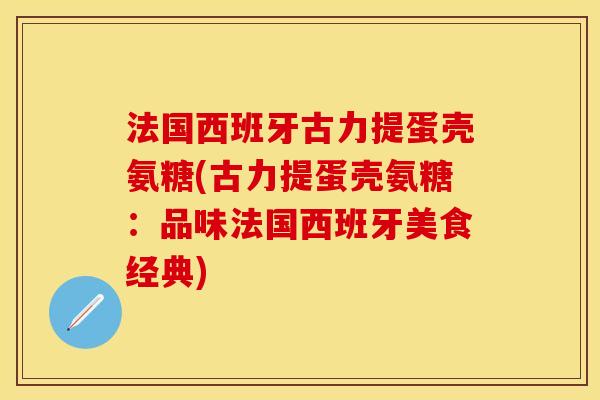 法国西班牙古力提蛋壳氨糖(古力提蛋壳氨糖：品味法国西班牙美食经典)