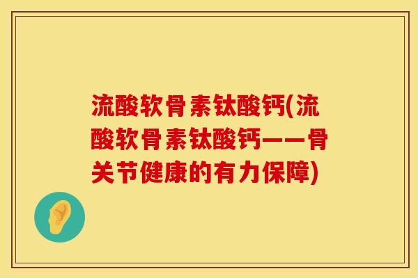流酸软骨素钛酸钙(流酸软骨素钛酸钙——骨关节健康的有力保障)