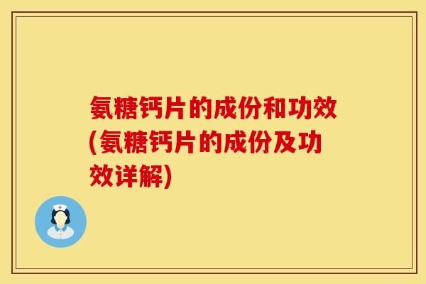 氨糖钙片的成份和功效(氨糖钙片的成份及功效详解)