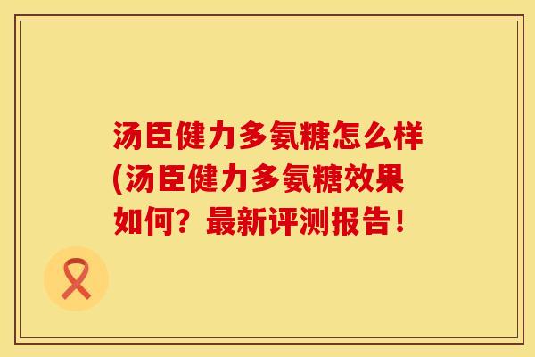 汤臣健力多氨糖怎么样(汤臣健力多氨糖效果如何？最新评测报告！