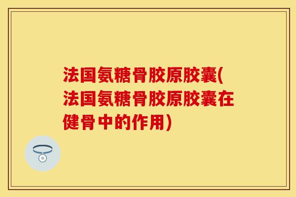 法国氨糖骨胶原胶囊(法国氨糖骨胶原胶囊在健骨中的作用)